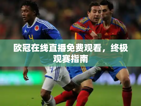 欧冠在线直播免费观看，终极观赛指南