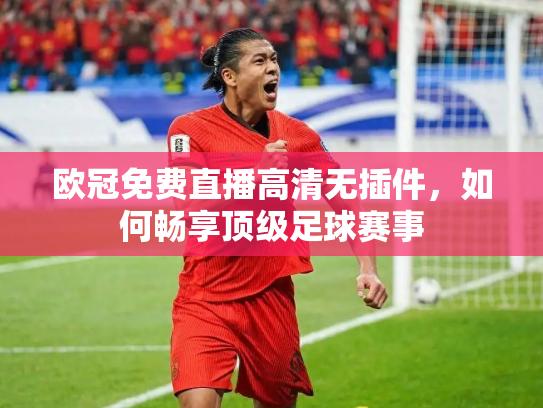 欧冠免费直播高清无插件，如何畅享顶级足球赛事