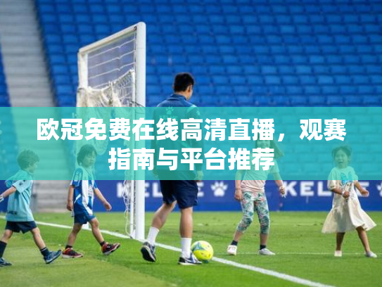 欧冠免费在线高清直播，观赛指南与平台推荐