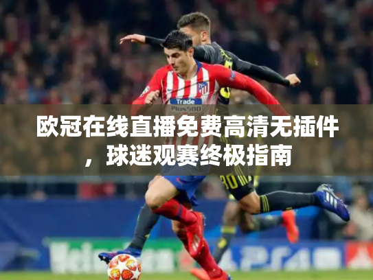欧冠在线直播免费高清无插件，球迷观赛终极指南