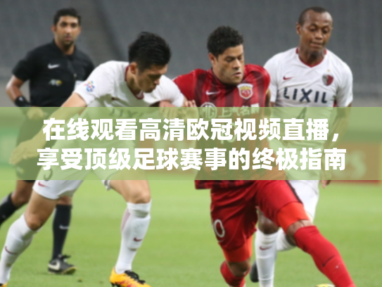 在线观看高清欧冠视频直播，享受顶级足球赛事的终极指南