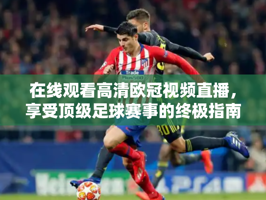 在线观看高清欧冠视频直播，享受顶级足球赛事的终极指南