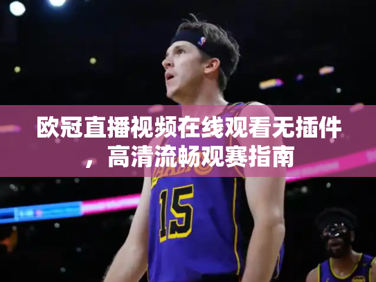 欧冠直播视频在线观看无插件，高清流畅观赛指南
