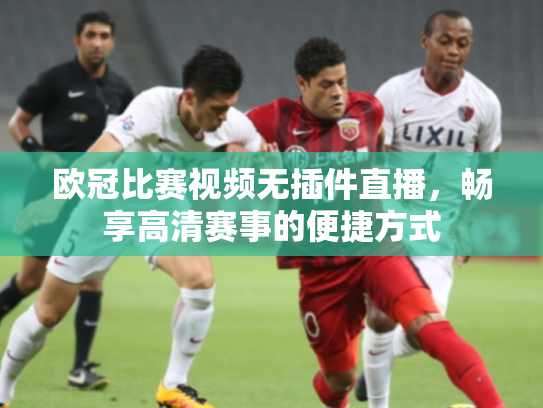 欧冠比赛视频无插件直播，畅享高清赛事的便捷方式