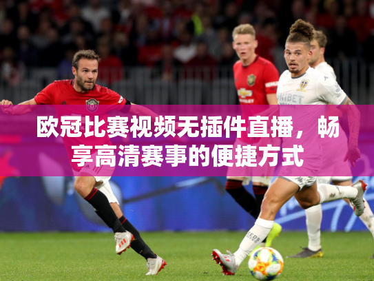 欧冠比赛视频无插件直播，畅享高清赛事的便捷方式