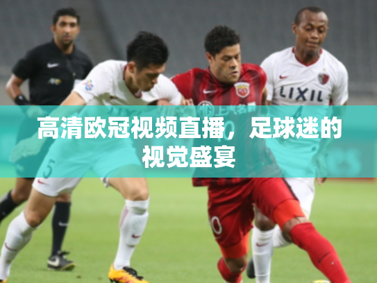 高清欧冠视频直播，足球迷的视觉盛宴