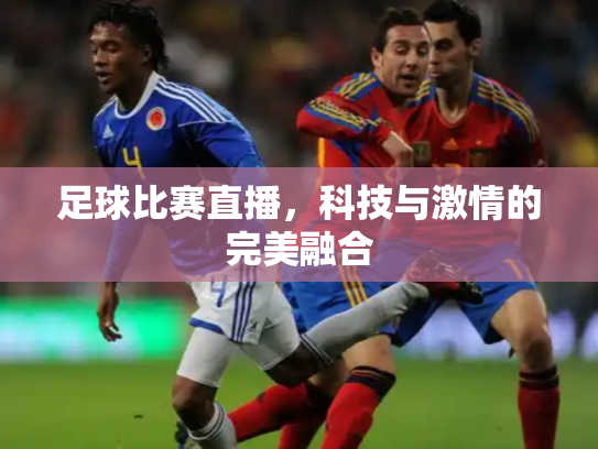 足球比赛直播，科技与激情的完美融合
