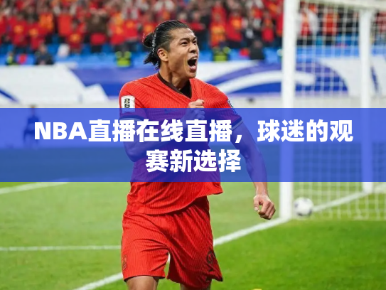 NBA直播在线直播，球迷的观赛新选择