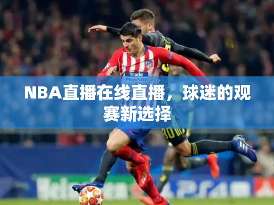 NBA直播在线直播，球迷的观赛新选择