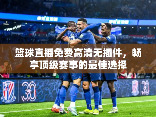 篮球直播免费高清无插件，畅享顶级赛事的最佳选择