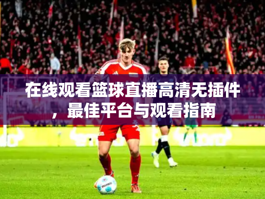 在线观看篮球直播高清无插件，最佳平台与观看指南
