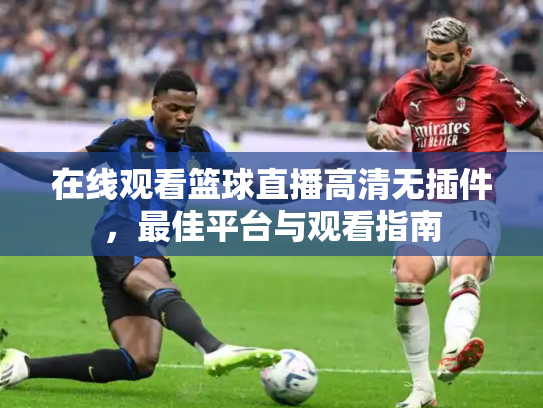在线观看篮球直播高清无插件，最佳平台与观看指南