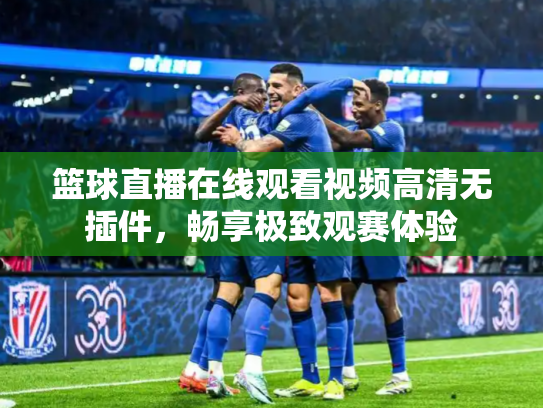 篮球直播在线观看视频高清无插件，畅享极致观赛体验