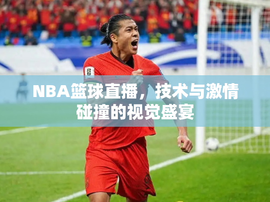 NBA篮球直播，技术与激情碰撞的视觉盛宴