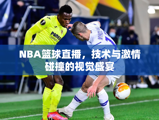 NBA篮球直播，技术与激情碰撞的视觉盛宴