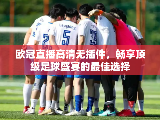 欧冠直播高清无插件，畅享顶级足球盛宴的最佳选择