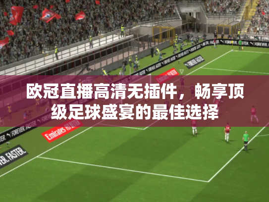 欧冠直播高清无插件，畅享顶级足球盛宴的最佳选择