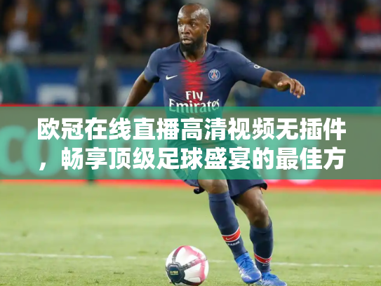欧冠在线直播高清视频无插件，畅享顶级足球盛宴的最佳方式
