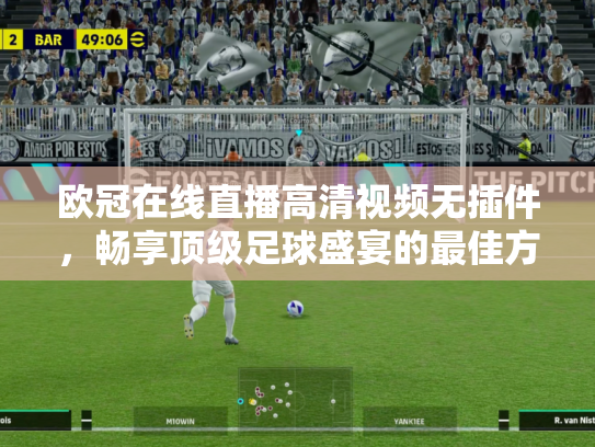 欧冠在线直播高清视频无插件，畅享顶级足球盛宴的最佳方式