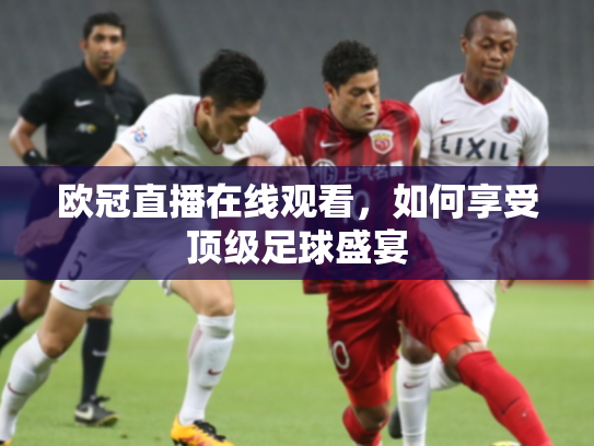 欧冠直播在线观看，如何享受顶级足球盛宴