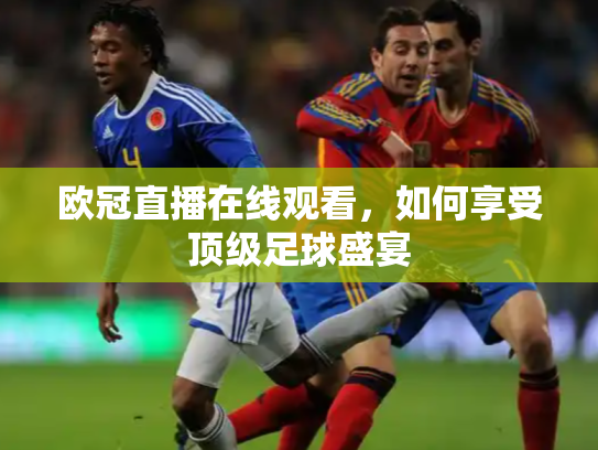 欧冠直播在线观看，如何享受顶级足球盛宴