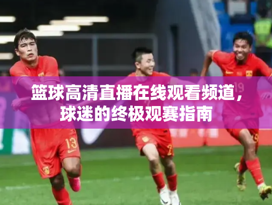 篮球高清直播在线观看频道，球迷的终极观赛指南