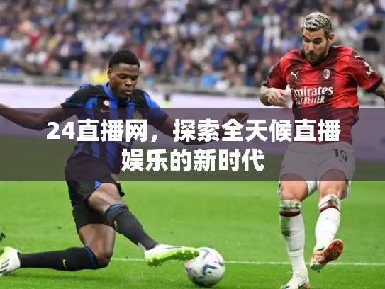 24直播网，探索全天候直播娱乐的新时代