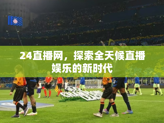24直播网，探索全天候直播娱乐的新时代