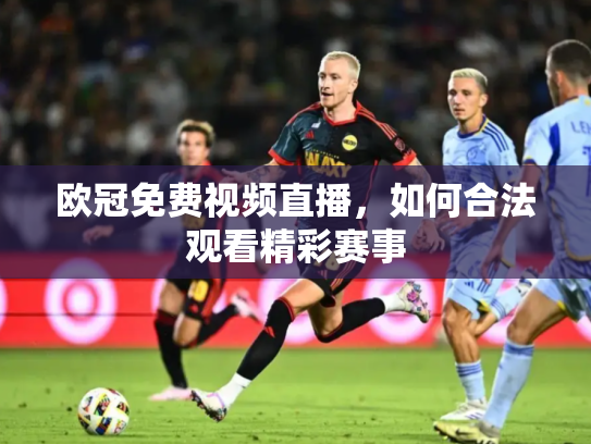 欧冠免费视频直播，如何合法观看精彩赛事