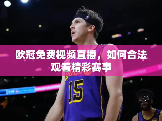 欧冠免费视频直播，如何合法观看精彩赛事