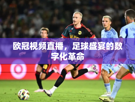 欧冠视频直播，足球盛宴的数字化革命