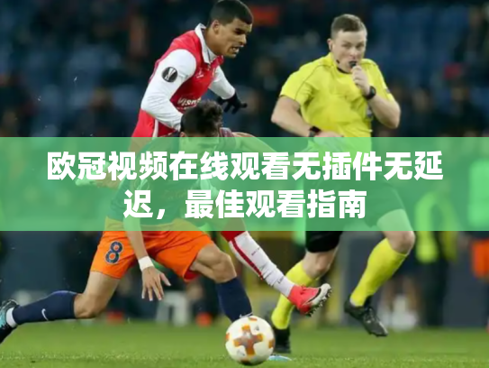 欧冠视频在线观看无插件无延迟，最佳观看指南