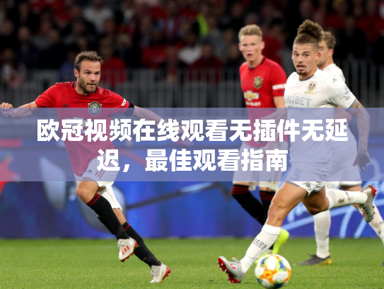 欧冠视频在线观看无插件无延迟，最佳观看指南