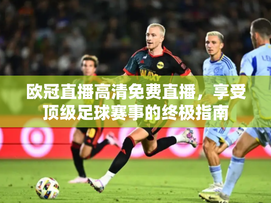 欧冠直播高清免费直播，享受顶级足球赛事的终极指南