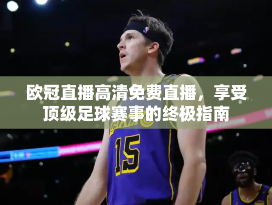 欧冠直播高清免费直播，享受顶级足球赛事的终极指南