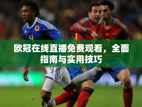欧冠在线直播免费观看，全面指南与实用技巧