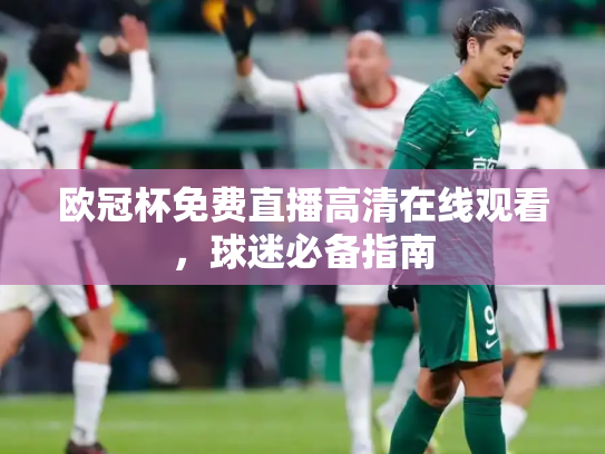 欧冠杯免费直播高清在线观看，球迷必备指南