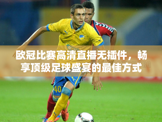 欧冠比赛高清直播无插件，畅享顶级足球盛宴的最佳方式