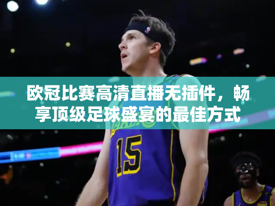 欧冠比赛高清直播无插件，畅享顶级足球盛宴的最佳方式