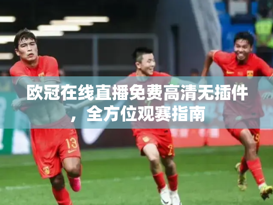 欧冠在线直播免费高清无插件，全方位观赛指南