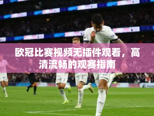欧冠比赛视频无插件观看，高清流畅的观赛指南