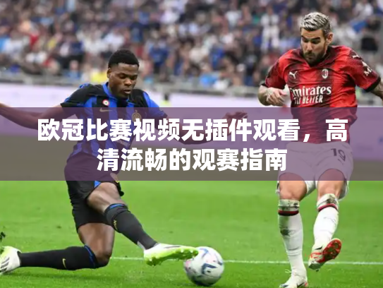 欧冠比赛视频无插件观看，高清流畅的观赛指南