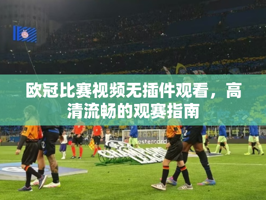 欧冠比赛视频无插件观看，高清流畅的观赛指南