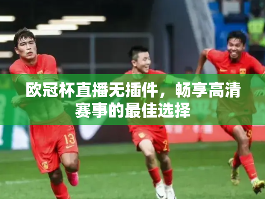 欧冠杯直播无插件，畅享高清赛事的最佳选择