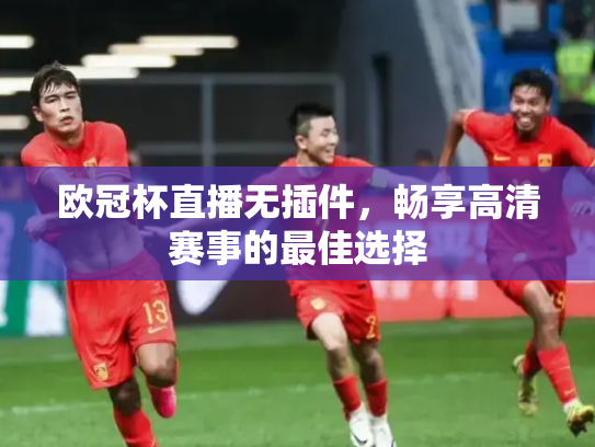 欧冠杯直播无插件，畅享高清赛事的最佳选择