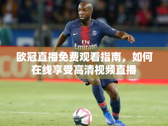 欧冠直播免费观看指南，如何在线享受高清视频直播