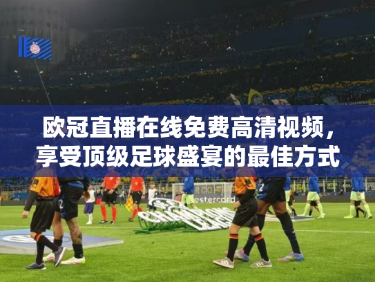 欧冠直播在线免费高清视频，享受顶级足球盛宴的最佳方式