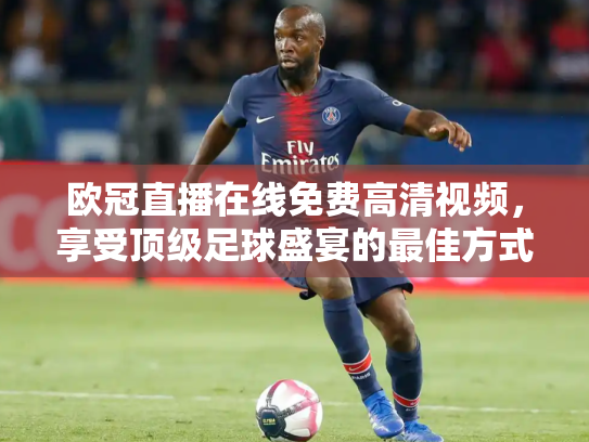 欧冠直播在线免费高清视频，享受顶级足球盛宴的最佳方式