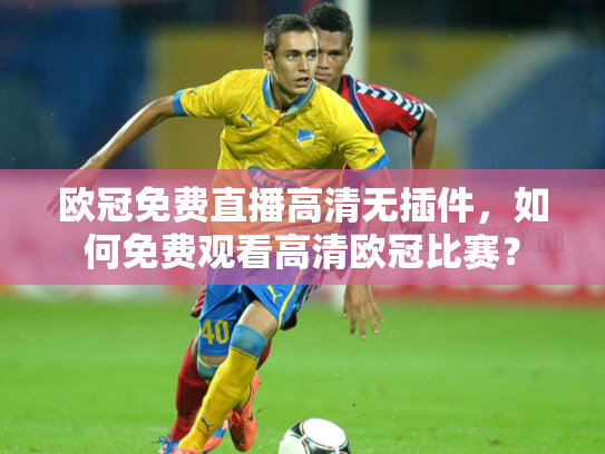 欧冠免费直播高清无插件，如何免费观看高清欧冠比赛？