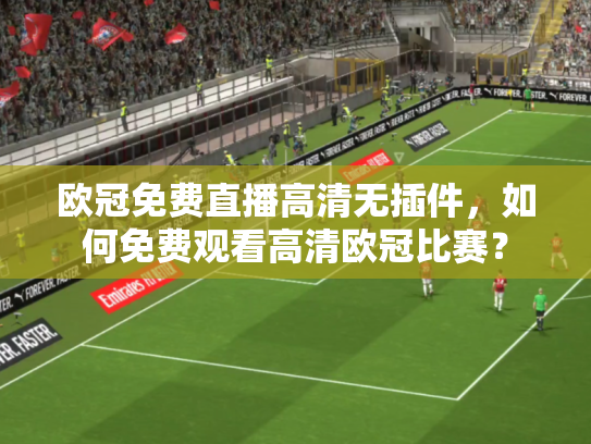欧冠免费直播高清无插件，如何免费观看高清欧冠比赛？